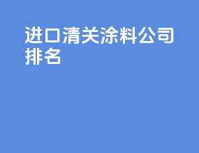 进口清关涂料公司排名