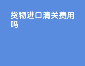 货物进口清关费用吗