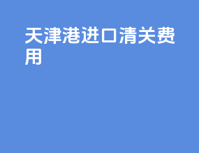 天津港进口清关费用