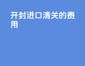 开封进口清关的费用