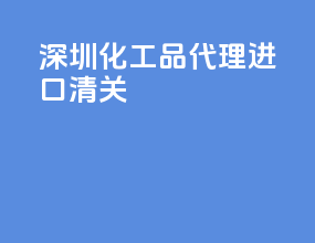 深圳化工品代理进口清关
