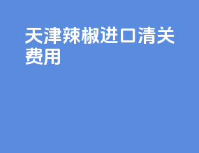 天津辣椒进口清关费用