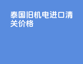 泰国旧机电进口清关价格