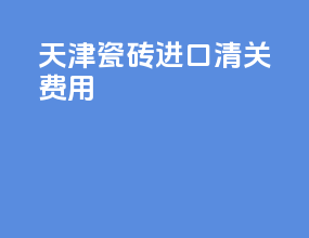 天津瓷砖进口清关费用