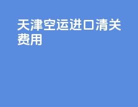 天津空运进口清关费用