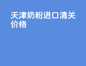 天津奶粉进口清关价格