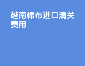 越南棉布进口清关费用