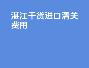 湛江干货进口清关费用