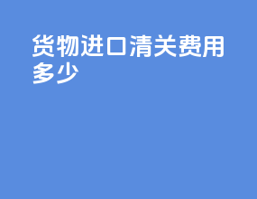 货物进口清关费用多少