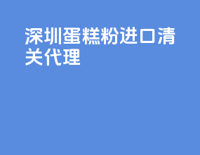 深圳蛋糕粉进口清关代理