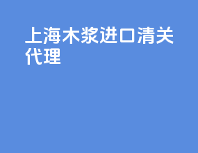 上海木浆进口清关代理