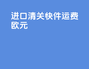 进口清关快件运费欧元