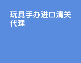玩具手办进口清关代理