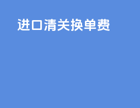 进口清关换单费