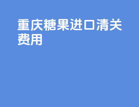重庆糖果进口清关费用
