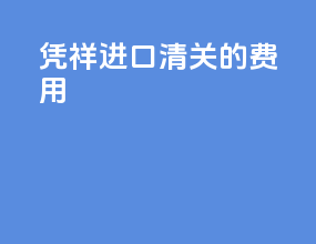 凭祥进口清关的费用