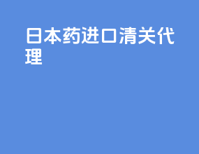 日本药进口清关代理