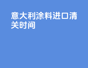 意大利涂料进口清关时间