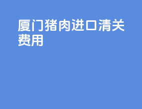 厦门猪肉进口清关费用