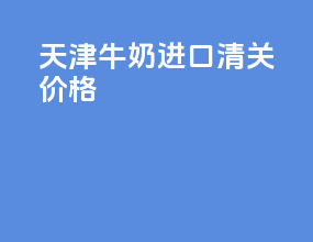 天津牛奶进口清关价格