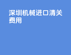 深圳机械进口清关费用
