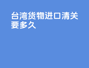 台湾货物进口清关要多久