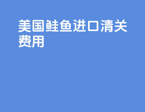 美国鲑鱼进口清关费用