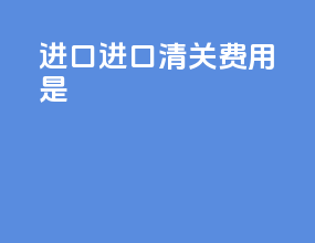 进口进口清关费用是