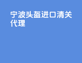 宁波头盔进口清关代理