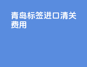 青岛标签进口清关费用