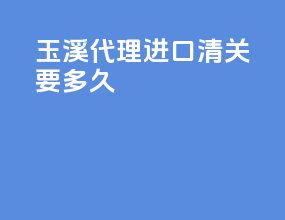 玉溪代理进口清关要多久