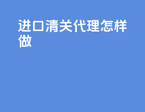 进口清关代理怎样做