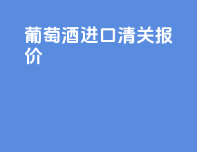 葡萄酒进口清关报价
