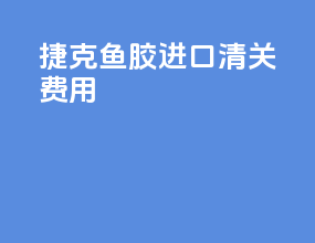 捷克鱼胶进口清关费用