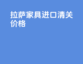 拉萨家具进口清关价格