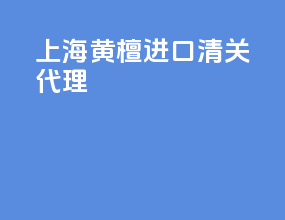 上海黄檀进口清关代理