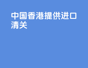 中国香港提供进口清关