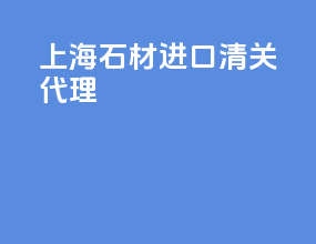 上海石材进口清关代理