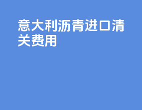 意大利沥青进口清关费用