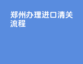 郑州办理进口清关流程