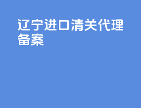 辽宁进口清关代理备案