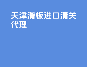 天津滑板进口清关代理