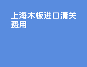 上海木板进口清关费用