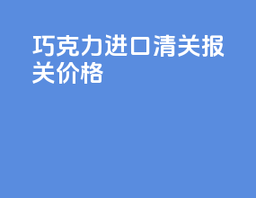 巧克力进口清关报关价格