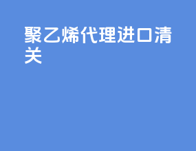 聚乙烯代理进口清关