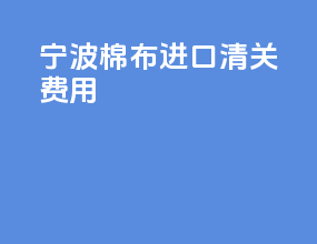 宁波棉布进口清关费用