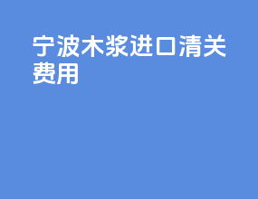 宁波木浆进口清关费用