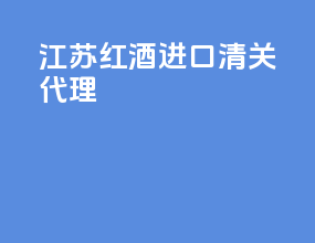 江苏红酒进口清关代理