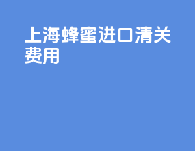上海蜂蜜进口清关费用