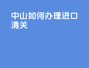 中山如何办理进口清关